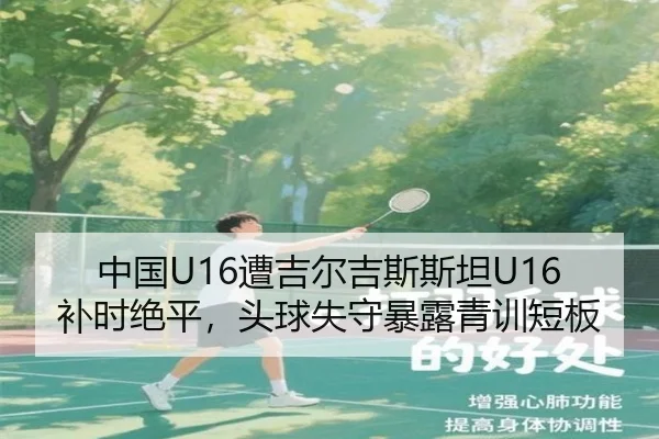 中国U16遭吉尔吉斯斯坦U16补时绝平，头球失守暴露青训短板